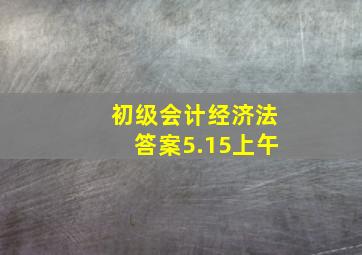 初级会计经济法答案5.15上午