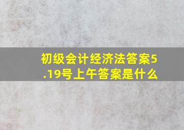 初级会计经济法答案5.19号上午答案是什么