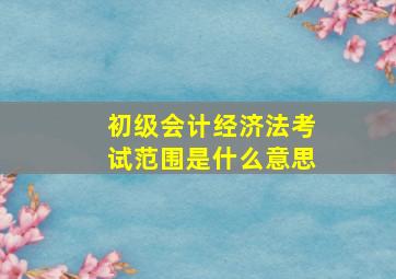 初级会计经济法考试范围是什么意思