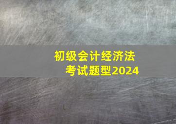 初级会计经济法考试题型2024