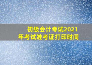 初级会计考试2021年考试准考证打印时间