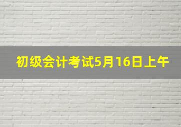 初级会计考试5月16日上午