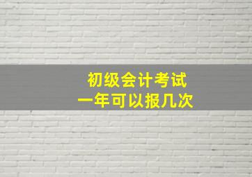 初级会计考试一年可以报几次