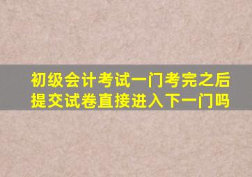 初级会计考试一门考完之后提交试卷直接进入下一门吗