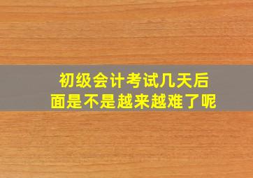 初级会计考试几天后面是不是越来越难了呢