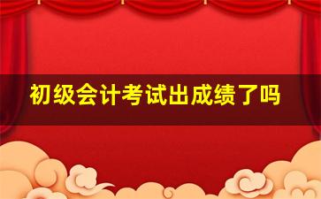 初级会计考试出成绩了吗