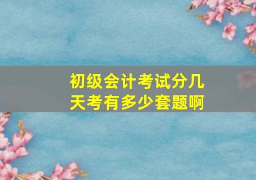 初级会计考试分几天考有多少套题啊