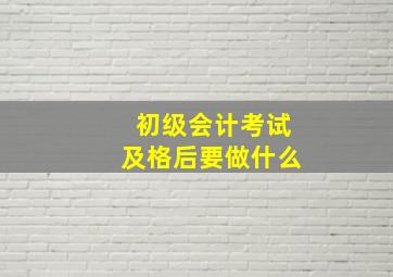 初级会计考试及格后要做什么