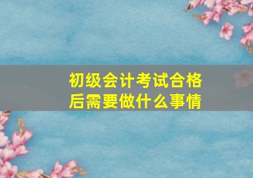 初级会计考试合格后需要做什么事情