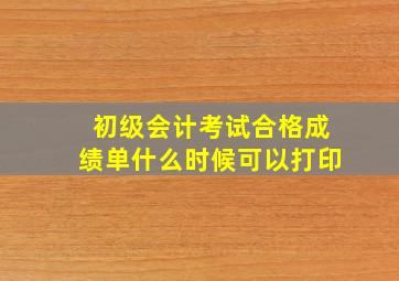 初级会计考试合格成绩单什么时候可以打印