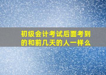 初级会计考试后面考到的和前几天的人一样么