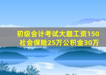 初级会计考试大题工资150社会保险25万公积金30万