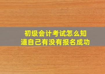 初级会计考试怎么知道自己有没有报名成功