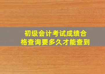 初级会计考试成绩合格查询要多久才能查到