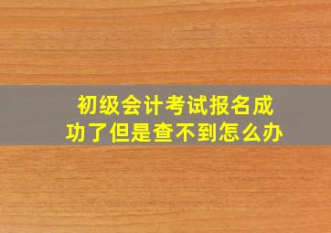 初级会计考试报名成功了但是查不到怎么办