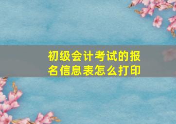 初级会计考试的报名信息表怎么打印