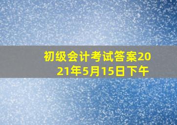 初级会计考试答案2021年5月15日下午