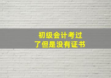 初级会计考过了但是没有证书