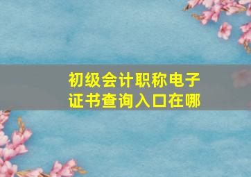 初级会计职称电子证书查询入口在哪