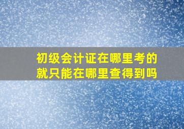 初级会计证在哪里考的就只能在哪里查得到吗