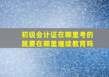 初级会计证在哪里考的就要在哪里继续教育吗