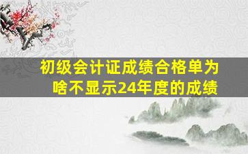 初级会计证成绩合格单为啥不显示24年度的成绩