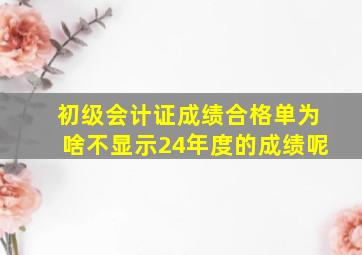 初级会计证成绩合格单为啥不显示24年度的成绩呢