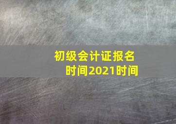 初级会计证报名时间2021时间