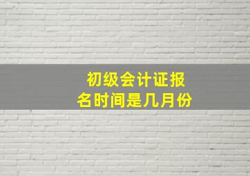 初级会计证报名时间是几月份