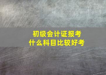 初级会计证报考什么科目比较好考