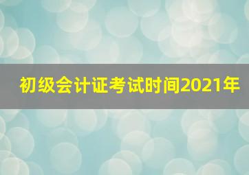 初级会计证考试时间2021年