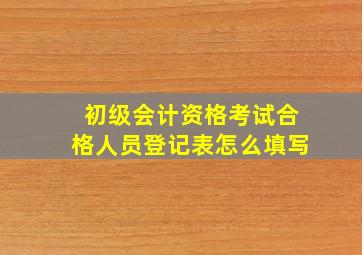 初级会计资格考试合格人员登记表怎么填写