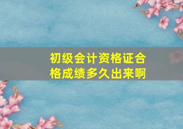 初级会计资格证合格成绩多久出来啊