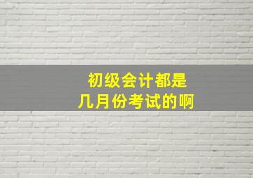 初级会计都是几月份考试的啊