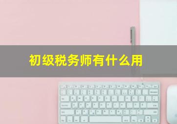 初级税务师有什么用