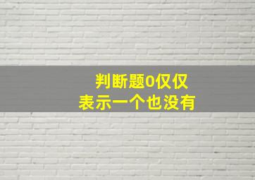 判断题0仅仅表示一个也没有