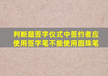 判断题签字仪式中签约者应使用签字笔不能使用圆珠笔