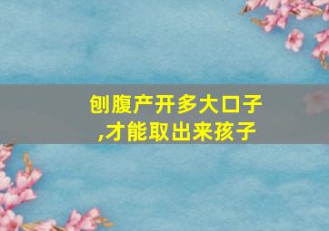 刨腹产开多大口子,才能取出来孩子