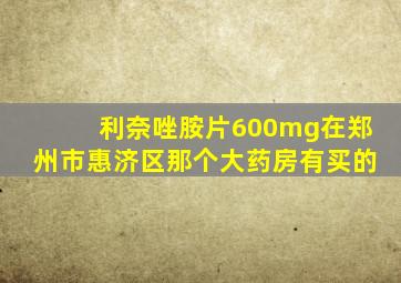 利奈唑胺片600mg在郑州市惠济区那个大药房有买的