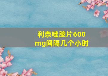 利奈唑胺片600mg间隔几个小时