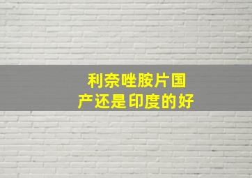 利奈唑胺片国产还是印度的好