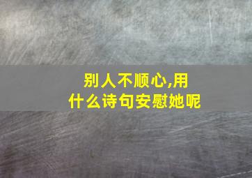 别人不顺心,用什么诗句安慰她呢