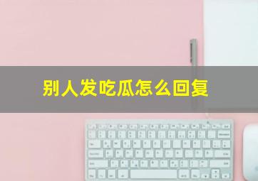 别人发吃瓜怎么回复