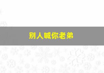 别人喊你老弟