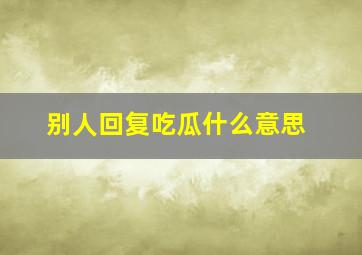 别人回复吃瓜什么意思