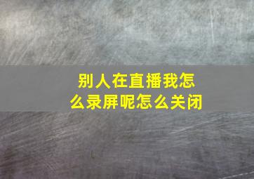 别人在直播我怎么录屏呢怎么关闭