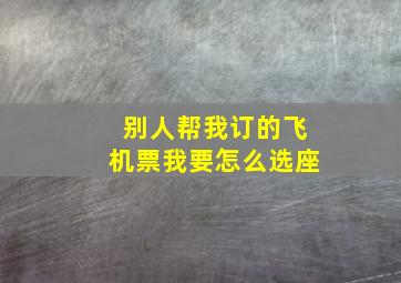 别人帮我订的飞机票我要怎么选座