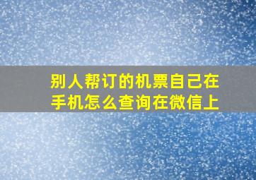 别人帮订的机票自己在手机怎么查询在微信上