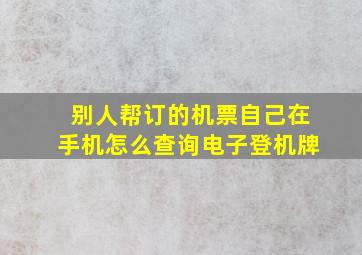 别人帮订的机票自己在手机怎么查询电子登机牌