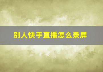 别人快手直播怎么录屏